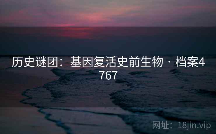 历史谜团:基因复活史前生物 · 档案4767 历史谜团:基因复活史前生物 · 档案4767