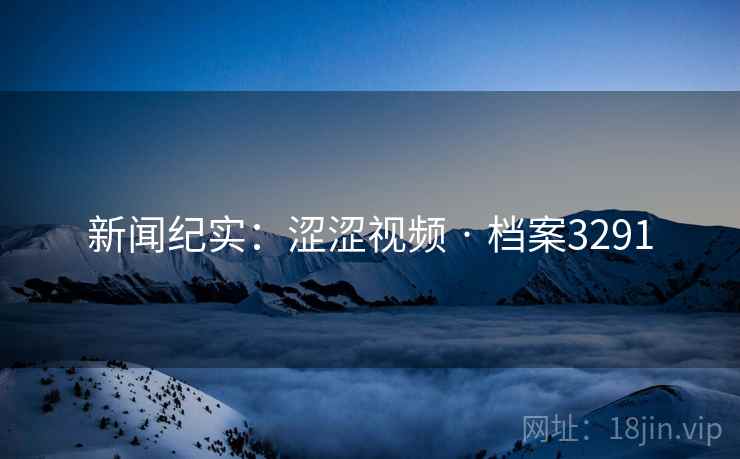 新闻纪实:涩涩视频 · 档案3291 新闻纪实:涩涩视频 · 档案3291
