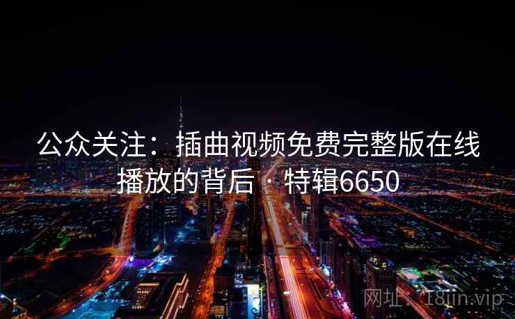 公众关注：插曲视频免费完整版在线播放的背后 · 特辑6650