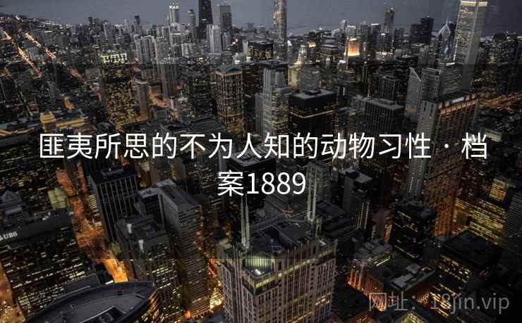 匪夷所思的不为人知的动物习性 · 档案1889
