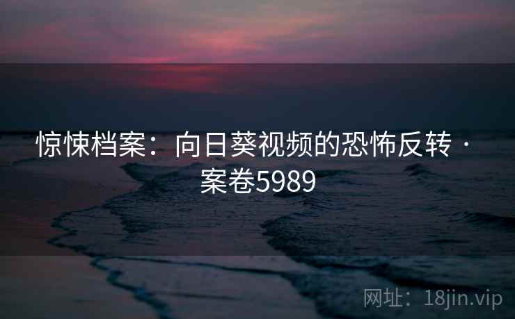 惊悚档案：向日葵视频的恐怖反转 · 案卷5989