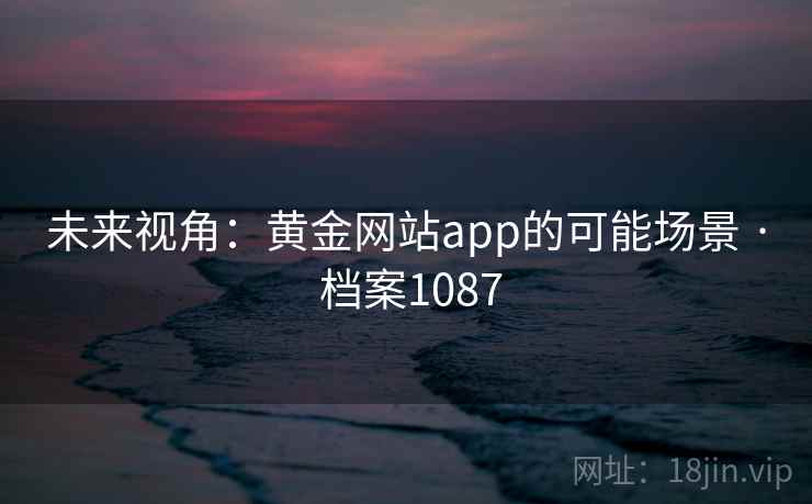 未来视角：黄金网站app的可能场景 · 档案1087