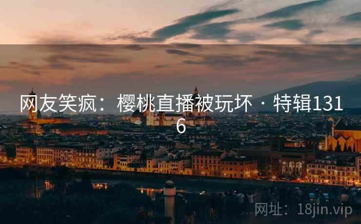 网友笑疯：樱桃直播被玩坏 · 特辑1316