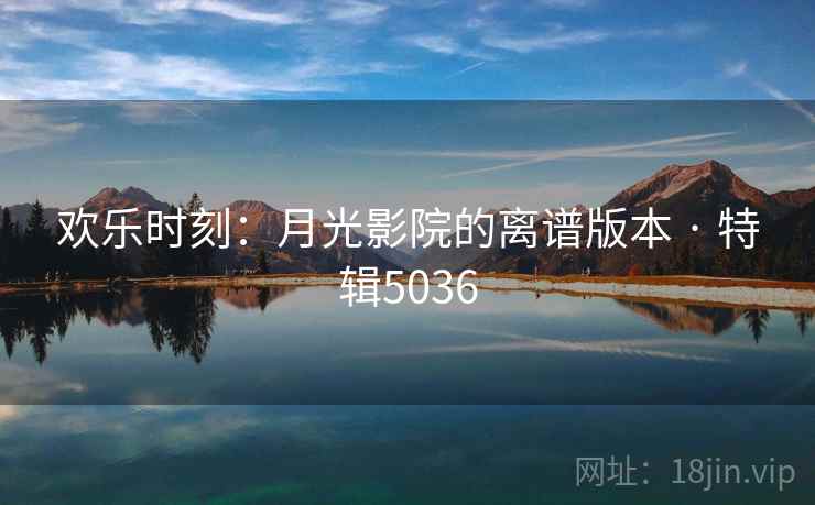 欢乐时刻:月光影院的离谱版本 · 特辑5036 欢乐时刻:月光影院的离谱版本 · 特辑5036