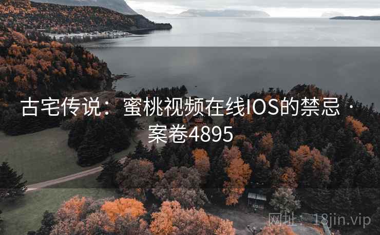 古宅传说:蜜桃视频在线IOS的禁忌 · 案卷4895 古宅传说:蜜桃视频在线IOS的禁忌 · 案卷4895