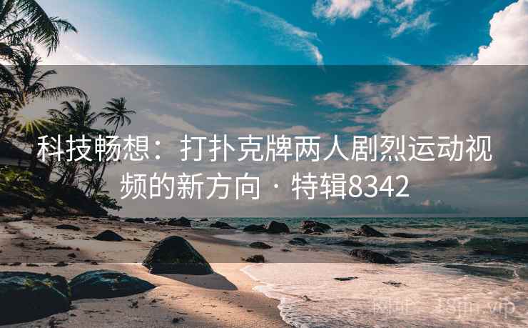 科技畅想：打扑克牌两人剧烈运动视频的新方向 · 特辑8342