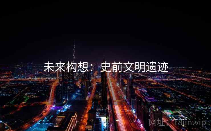 未来构想:史前文明遗迹 未来构想:史前文明遗迹