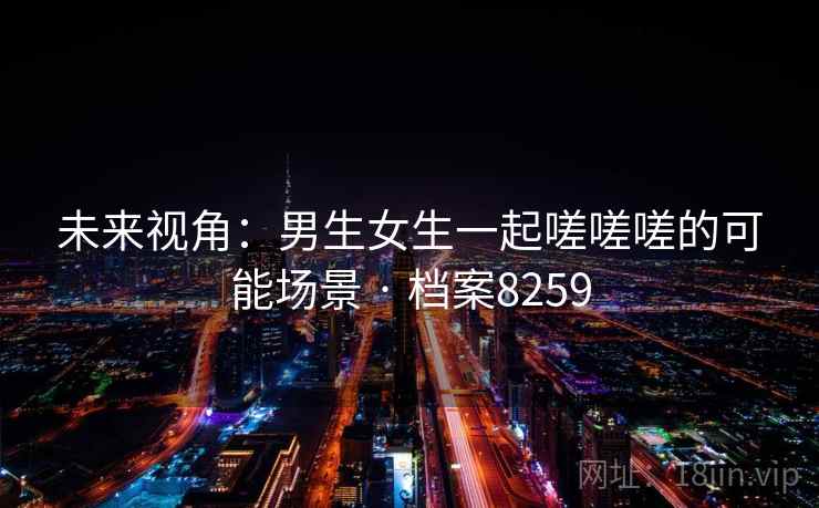 未来视角：男生女生一起嗟嗟嗟的可能场景 · 档案8259